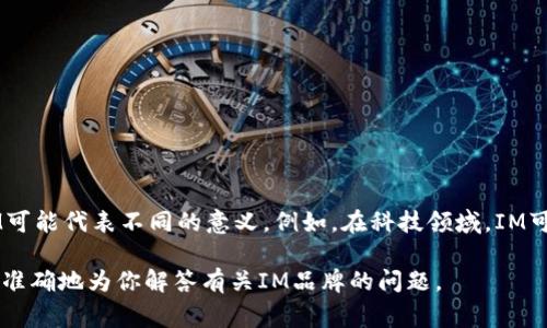 IM是一个多领域的品牌名称，可能指代不同的品牌和产品。在不同的行业中，IM可能代表不同的意义。例如，在科技领域，IM可能指“即时消息”的缩写；在时尚或消费品领域，IM可能是某个具体品牌的名称。

如果你能提供更多的上下文或细节（如品牌所在的行业或具体产品），我将能更准确地为你解答有关IM品牌的问题。