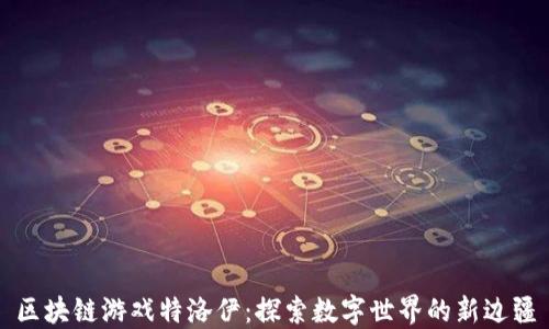 
区块链游戏特洛伊：探索数字世界的新边疆