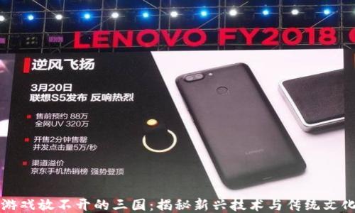 
区块链游戏放不开的三国：揭秘新兴技术与传统文化的交融