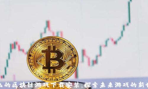 
会飞的区块链游戏下载安装：探索未来游戏的新世界