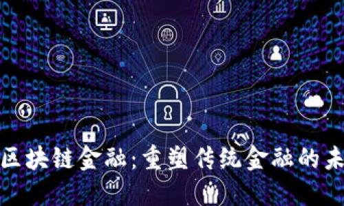 仇江鸿区块链金融：重塑传统金融的未来趋势