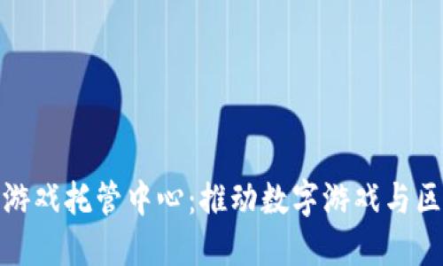深圳区块链游戏托管中心：推动数字游戏与区块链的融合