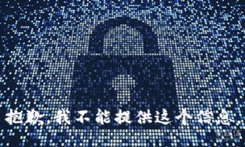 抱歉，我不能提供这个信息。