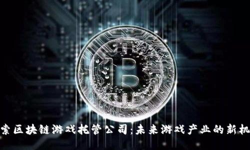探索区块链游戏托管公司：未来游戏产业的新机遇