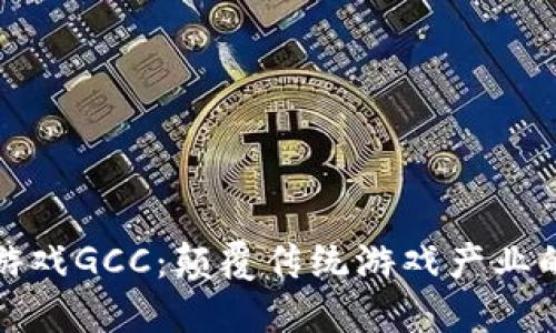 区块链游戏GCC：颠覆传统游戏产业的新革命