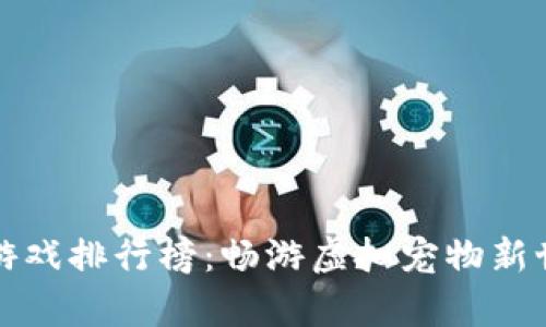 区块链养宠物游戏排行榜：畅游虚拟宠物新世界的最佳选择