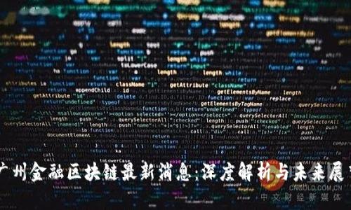 广州金融区块链最新消息：深度解析与未来展望