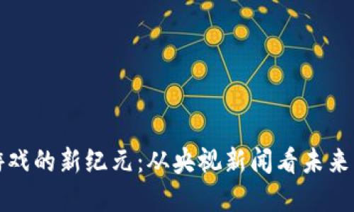 区块链游戏的新纪元：从央视新闻看未来发展趋势