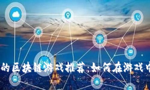 2023年最赚钱的区块链游戏推荐：如何在游戏中赚取真金白银