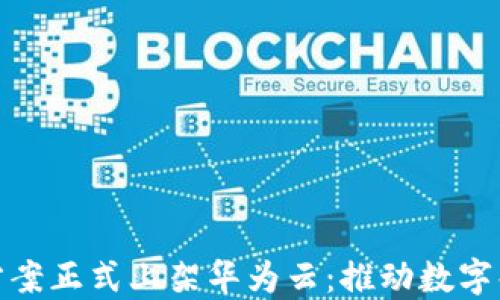 
金融区块链解决方案正式上架华为云：推动数字化转型与创新发展