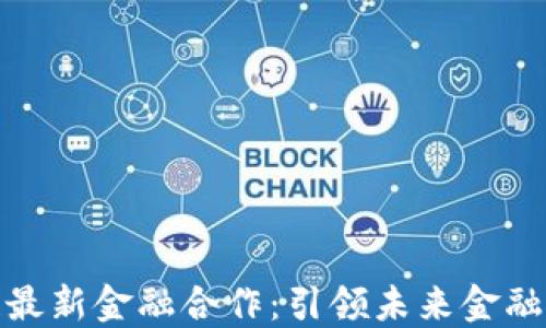 腾讯区块链最新金融合作:引领未来金融科技的潮流