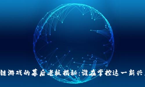 区块链游戏的幕后老板揭秘:谁在掌控这一新兴产业?