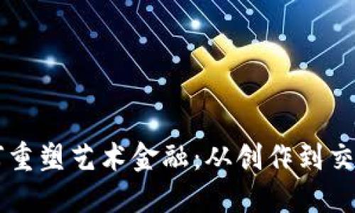 区块链如何重塑艺术金融：从创作到交易的新未来